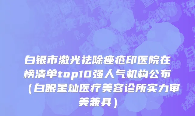 白银市激光祛除痤疮印医院在榜清单top10强人气机构公布（白眼星灿医疗美容诊所实力审美兼具）
