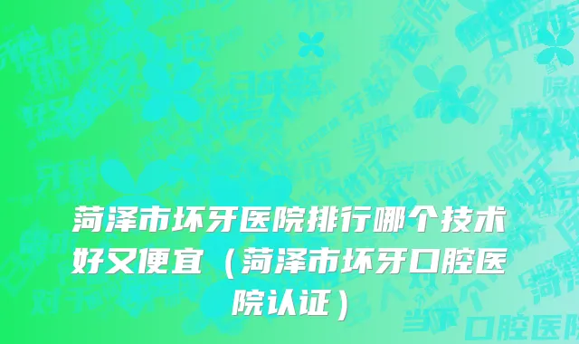菏泽市坏牙医院排行哪个技术好又便宜（菏泽市坏牙口腔医院认证）