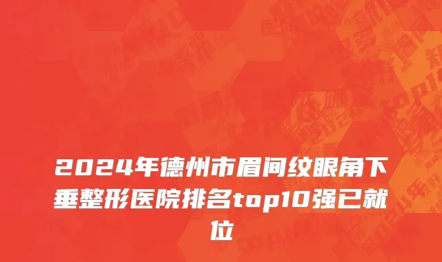 2024年德州市眉间纹眼角下垂整形医院排名top10强已就位