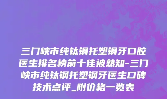三门峡市纯钛钢托塑钢牙口腔医生排名榜前十佳被熟知-三门峡市纯钛钢托塑钢牙医生口碑技术点评_附价格一览表