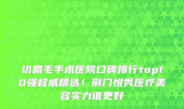 切眉毛手术医院口碑排行top10强权威精选!荆门悦秀医疗美容实力谁更好