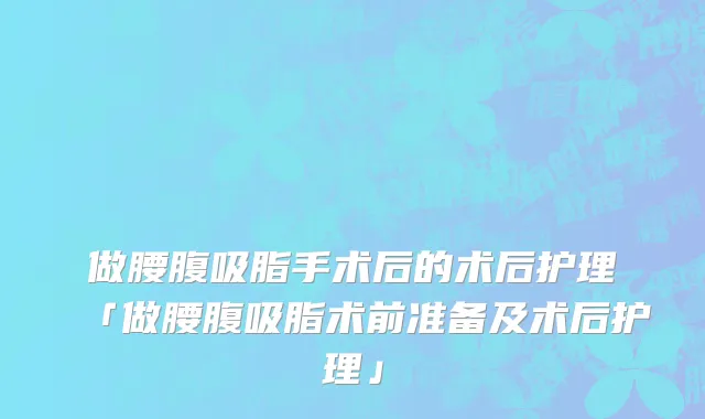 做腰腹吸脂手术后的术后护理「做腰腹吸脂术前准备及术后护理」