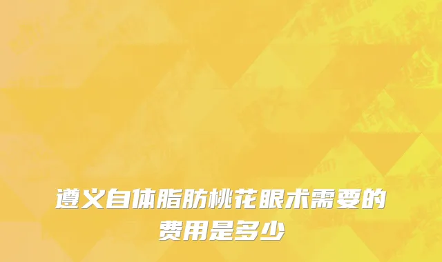 遵义自体脂肪桃花眼术需要的费用是多少