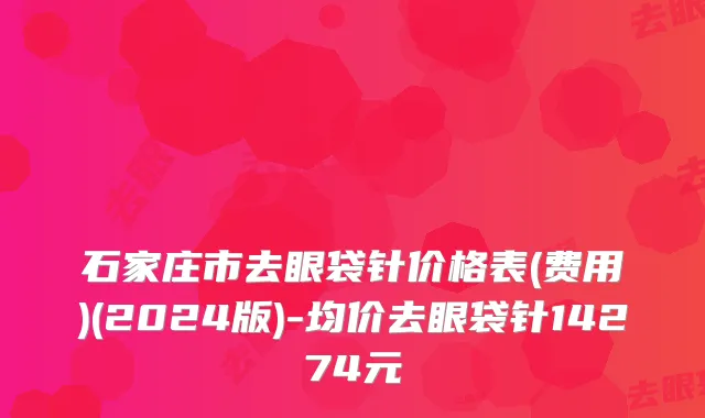 石家庄市去眼袋针价格表(费用)(2024版)-均价去眼袋针14274元