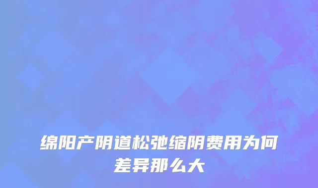 绵阳产阴道松弛缩阴费用为何差异那么大