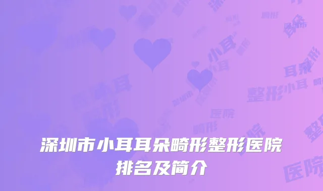 深圳市小耳耳朵畸形整形医院排名及简介
