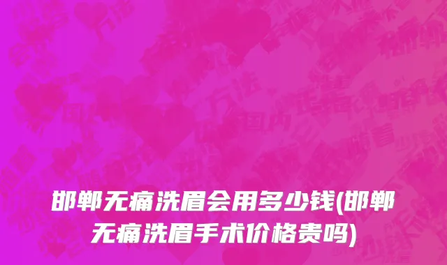邯郸无痛洗眉会用多少钱(邯郸无痛洗眉手术价格贵吗)