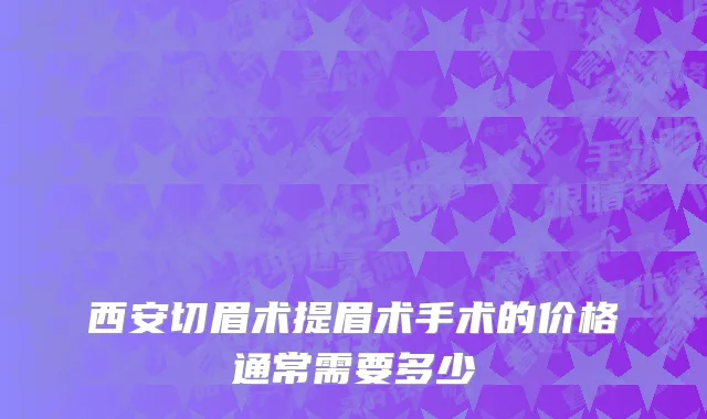西安切眉术提眉术手术的价格通常需要多少