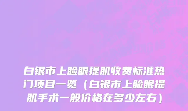 白银市上睑眼提肌收费标准热门项目一览（白银市上睑眼提肌手术一般价格在多少左右）