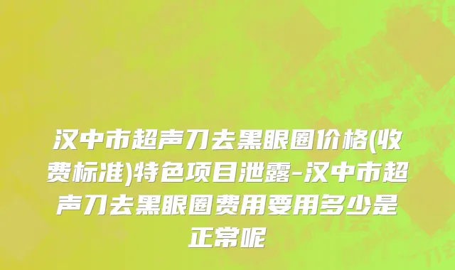 汉中市超声刀去黑眼圈价格(收费标准)特色项目泄露-汉中市超声刀去黑眼圈费用要用多少是正常呢
