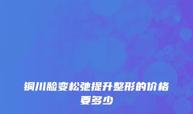 铜川脸变松弛提升整形的价格要多少