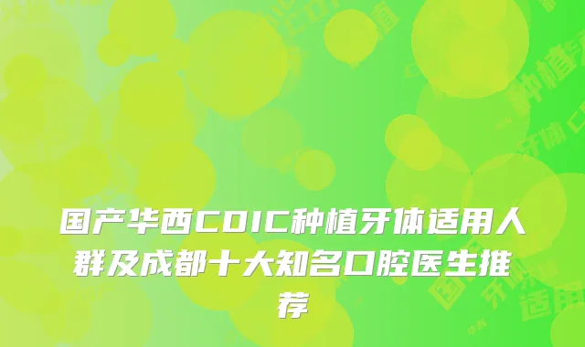 国产华西CDIC种植牙体适用人群及成都十大知名口腔医生推荐