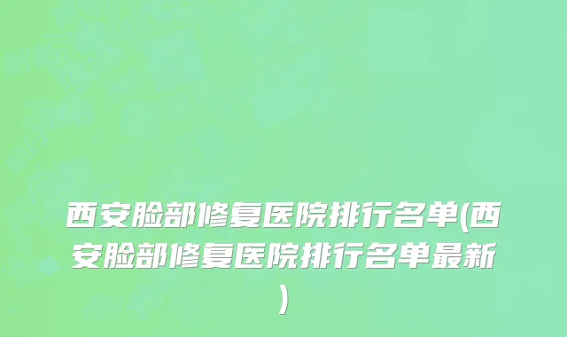 西安脸部修复医院排行名单(西安脸部修复医院排行名单最新)