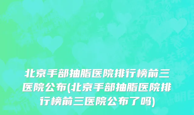 北京手部抽脂医院排行榜前三医院公布(北京手部抽脂医院排行榜前三医院公布了吗)