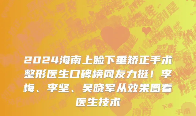2024海南上睑下垂矫正手术整形医生口碑榜网友力挺!李梅、李坚、吴晓军从效果图看医生技术