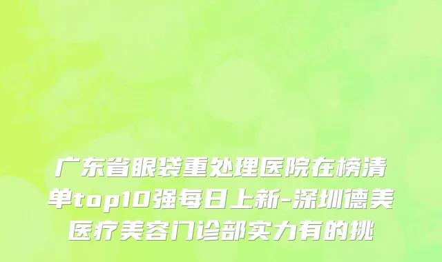 广东省眼袋重处理医院在榜清单top10强每日上新-深圳德美医疗美容门诊部实力有的挑