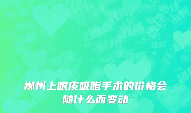 郴州上眼皮吸脂手术的价格会随什么而变动