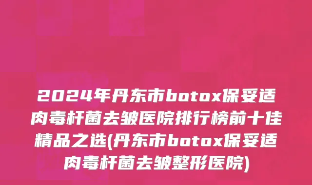2024年丹东市botox保妥适肉毒杆菌去皱医院排行榜前十佳精品之选(丹东市botox保妥适肉毒杆菌去皱整形医院)