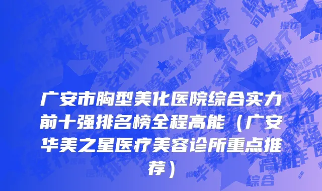 广安市胸型美化医院综合实力前十强排名榜全程高能（广安华美之星医疗美容诊所重点推荐）