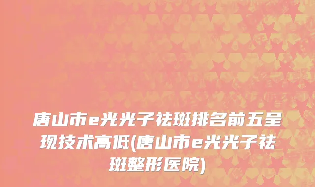 唐山市e光光子祛斑排名前五呈现技术高低(唐山市e光光子祛斑整形医院)