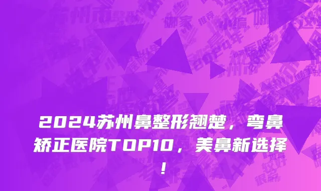 2024苏州鼻整形翘楚,弯鼻矫正医院TOP10,美鼻新选择!