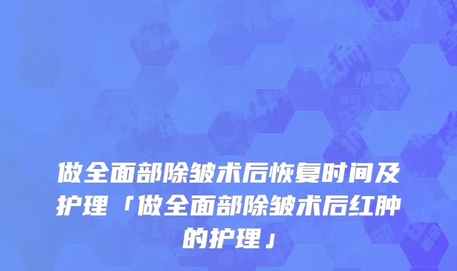 做全面部除皱术后恢复时间及护理「做全面部除皱术后红肿的护理」