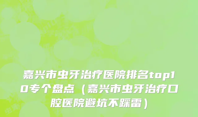 嘉兴市虫牙治疗医院排名top10专个盘点（嘉兴市虫牙治疗口腔医院避坑不踩雷）