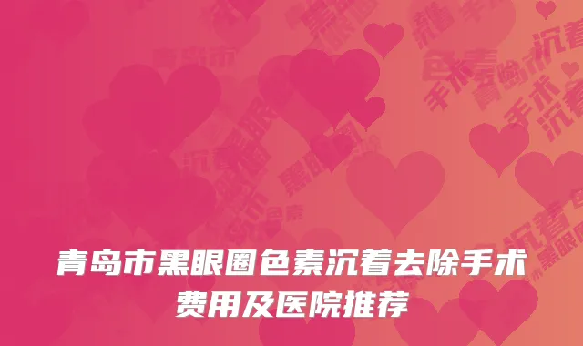 青岛市黑眼圈色素沉着去除手术费用及医院推荐