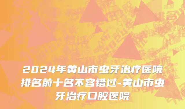 2024年黄山市虫牙治疗医院排名前十名不容错过-黄山市虫牙治疗口腔医院