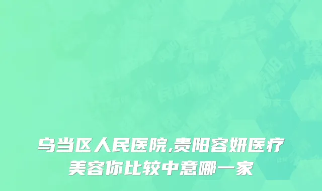 乌当区人民医院,贵阳容妍医疗美容你比较中意哪一家