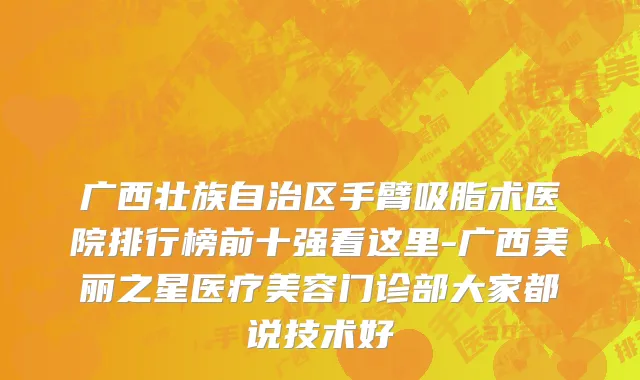 广西壮族自治区手臂吸脂术医院排行榜前十强看这里-广西美丽之星医疗美容门诊部大家都说技术好