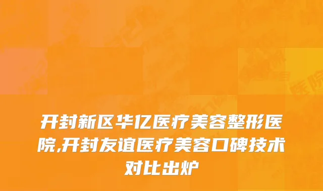 开封新区华亿医疗美容整形医院,开封友谊医疗美容口碑技术对比出炉