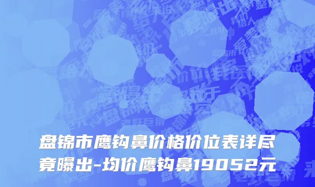 盘锦市鹰钩鼻价格价位表详尽竟曝出-均价鹰钩鼻19052元
