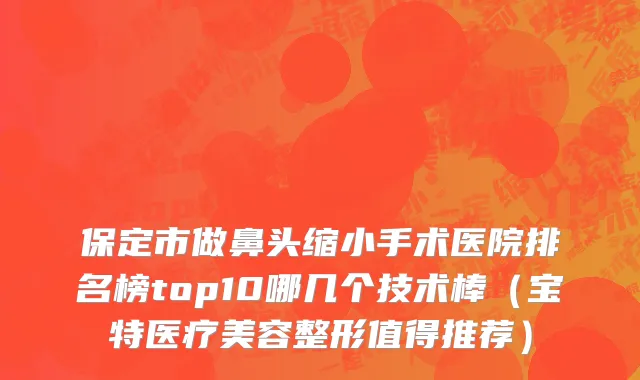 保定市做鼻头缩小手术医院排名榜top10哪几个技术棒（宝特医疗美容整形值得推荐）