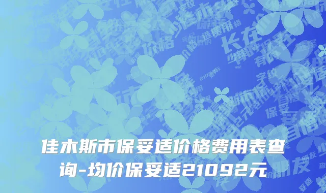 佳木斯市保妥适价格费用表查询-均价保妥适21092元