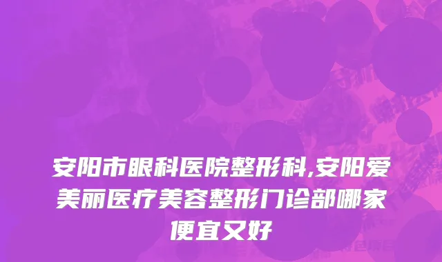 安阳市眼科医院整形科,安阳爱美丽医疗美容整形门诊部哪家便宜又好