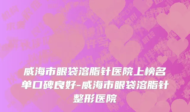 威海市眼袋溶脂针医院上榜名单口碑良好-威海市眼袋溶脂针整形医院