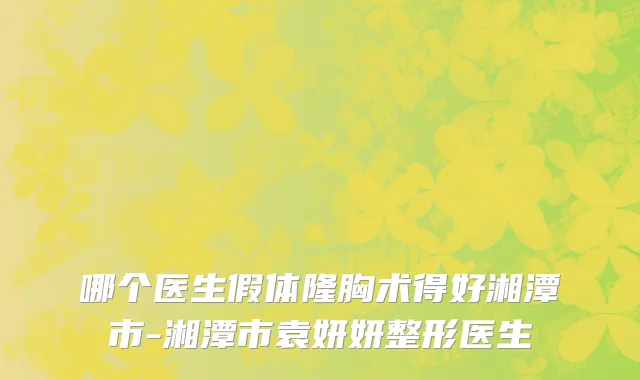 哪个医生假体隆胸术得好湘潭市-湘潭市袁妍妍整形医生