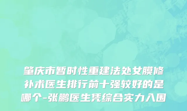 肇庆市暂时性重建法处女膜修补术医生排行前十强较好的是哪个-张鹏医生凭综合实力入围