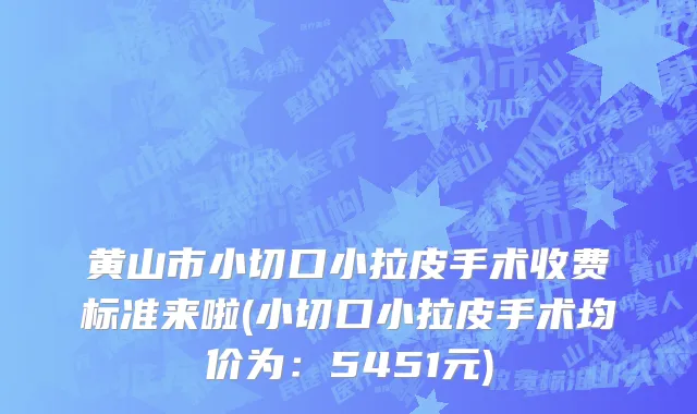 黄山市小切口小拉皮手术收费标准来啦(小切口小拉皮手术均价为：5451元)