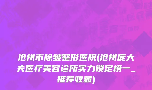 沧州市除皱整形医院(沧州庞大夫医疗美容诊所实力锁定榜一_推荐收藏)