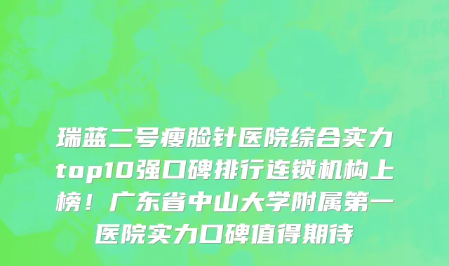 瑞蓝二号瘦脸针医院综合实力top10强口碑排行连锁机构上榜！广东省中山大学附属第一医院实力口碑值得期待