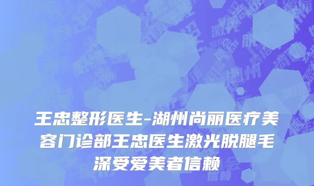 王忠整形医生-湖州尚丽医疗美容门诊部王忠医生激光脱腿毛深受爱美者信赖