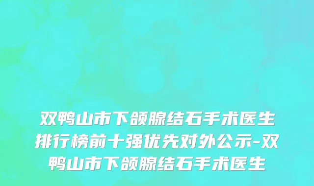 双鸭山市下颌腺结石手术医生排行榜前十强优先对外公示-双鸭山市下颌腺结石手术医生