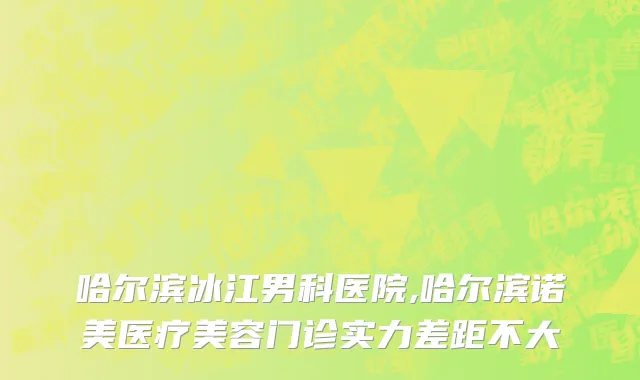 哈尔滨冰江男科医院,哈尔滨诺美医疗美容门诊实力差距不大