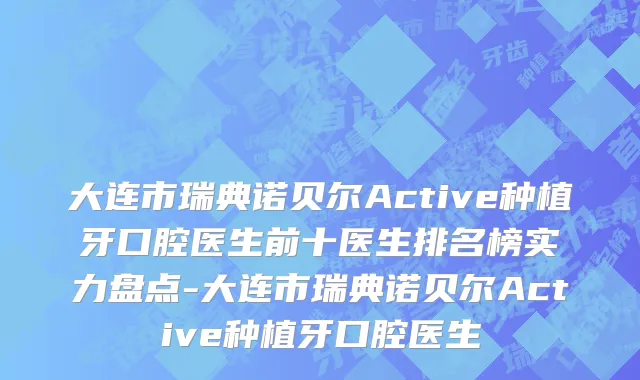 大连市瑞典诺贝尔Active种植牙口腔医生前十医生排名榜实力盘点-大连市瑞典诺贝尔Active种植牙口腔医生