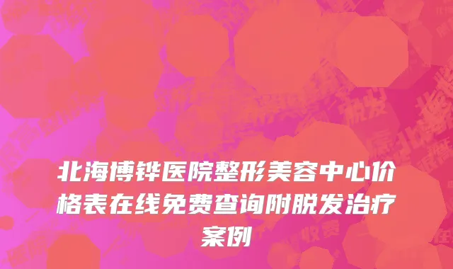 北海博铧医院整形美容中心价格表在线免费查询附脱发治疗案例