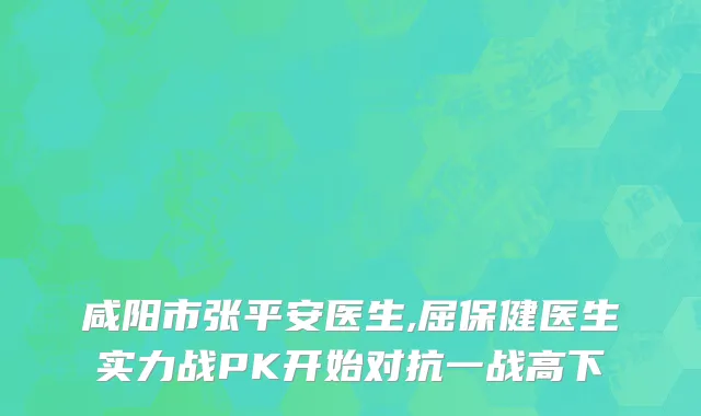 咸阳市张平安医生,屈保健医生实力战PK开始对抗一战高下