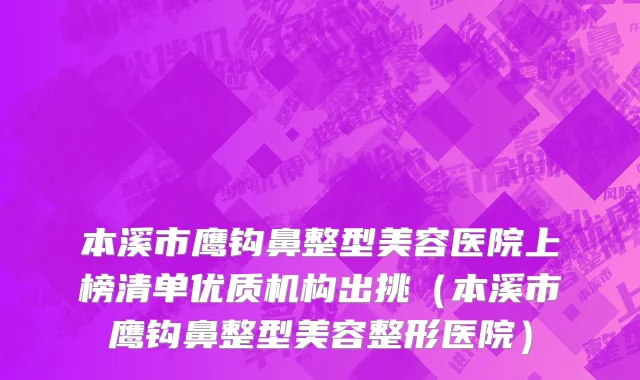 本溪市鹰钩鼻整型美容医院上榜清单优质机构出挑（本溪市鹰钩鼻整型美容整形医院）
