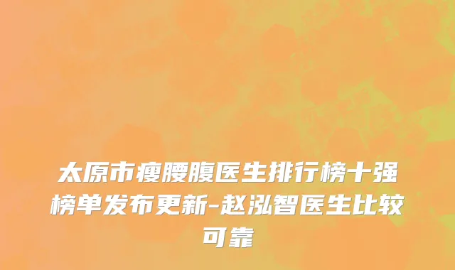 太原市瘦腰腹医生排行榜十强榜单发布更新-赵泓智医生比较可靠